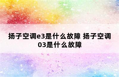 扬子空调e3是什么故障 扬子空调03是什么故障